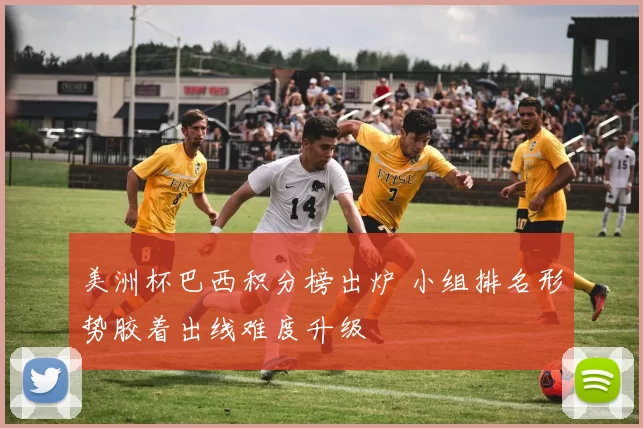 美洲杯巴西积分榜出炉 小组排名形势胶着出线难度升级