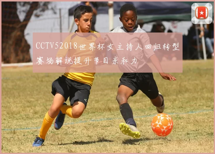 CCTV52018世界杯女主持人回归转型赛场解说提升节目亲和力