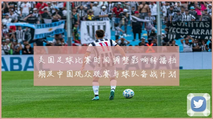 美国足球比赛时间调整影响转播档期及中国观众观赛与球队备战计划