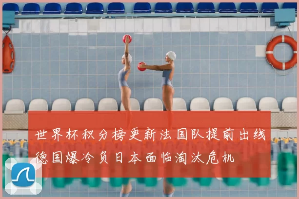 世界杯积分榜更新法国队提前出线德国爆冷负日本面临淘汰危机