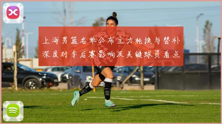 上海男篮名单公布主力轮换与替补深度对季后赛影响及关键球员看点