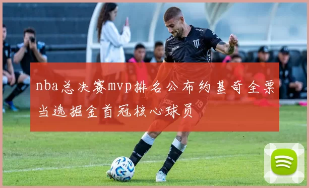 nba总决赛mvp排名公布约基奇全票当选掘金首冠核心球员
