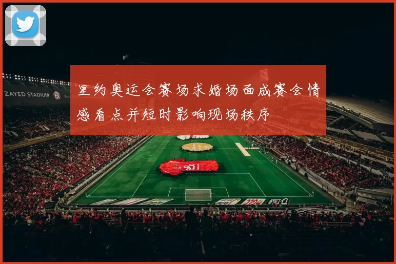 里约奥运会赛场求婚场面成赛会情感看点并短时影响现场秩序