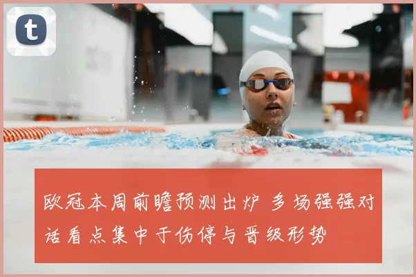 欧冠本周前瞻预测出炉 多场强强对话看点集中于伤停与晋级形势