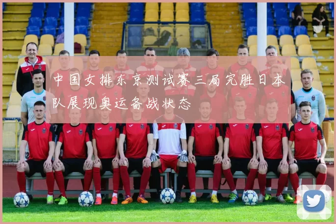 中国女排东京测试赛三局完胜日本队展现奥运备战状态
