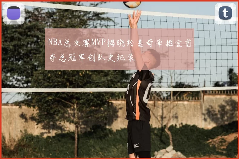 NBA总决赛MVP揭晓约基奇率掘金首夺总冠军创队史纪录