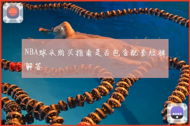 NBA球衣购买指南是否包含配套短裤解答