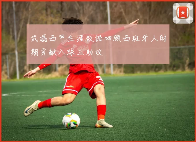 武磊西甲生涯数据回顾西班牙人时期贡献八球三助攻