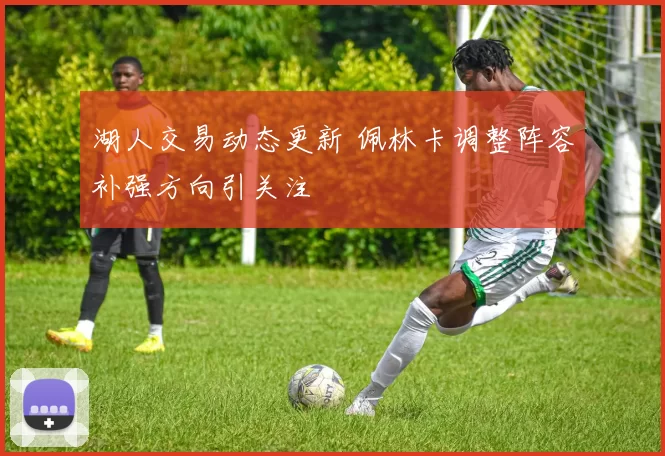 湖人交易动态更新 佩林卡调整阵容补强方向引关注