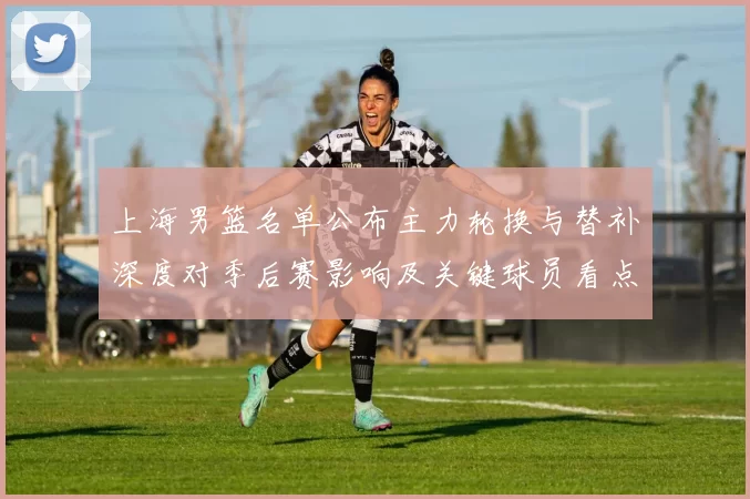 上海男篮名单公布主力轮换与替补深度对季后赛影响及关键球员看点