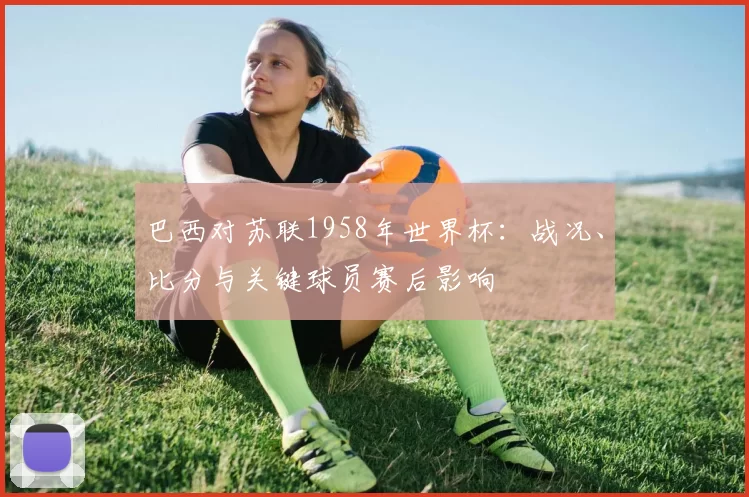 巴西对苏联1958年世界杯:战况、比分与关键球员赛后影响