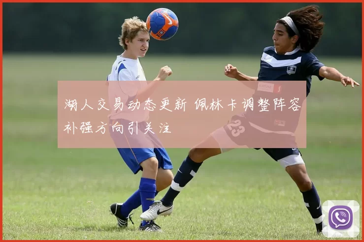 湖人交易动态更新 佩林卡调整阵容补强方向引关注