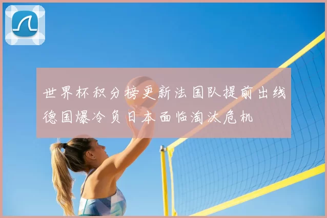 世界杯积分榜更新法国队提前出线德国爆冷负日本面临淘汰危机