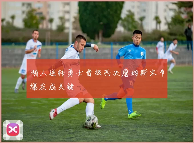 湖人逆转勇士晋级西决詹姆斯末节爆发成关键