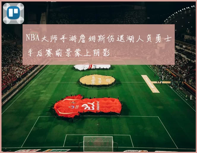 NBA大师手游詹姆斯伤退湖人负勇士季后赛前景蒙上阴影