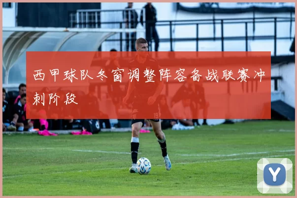 西甲球队冬窗调整阵容备战联赛冲刺阶段
