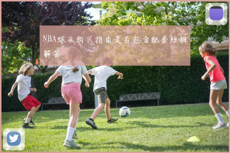 NBA球衣购买指南是否包含配套短裤解答
