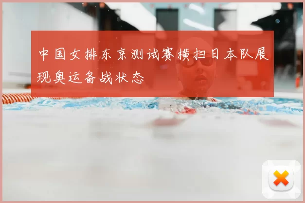 中国女排东京测试赛横扫日本队展现奥运备战状态