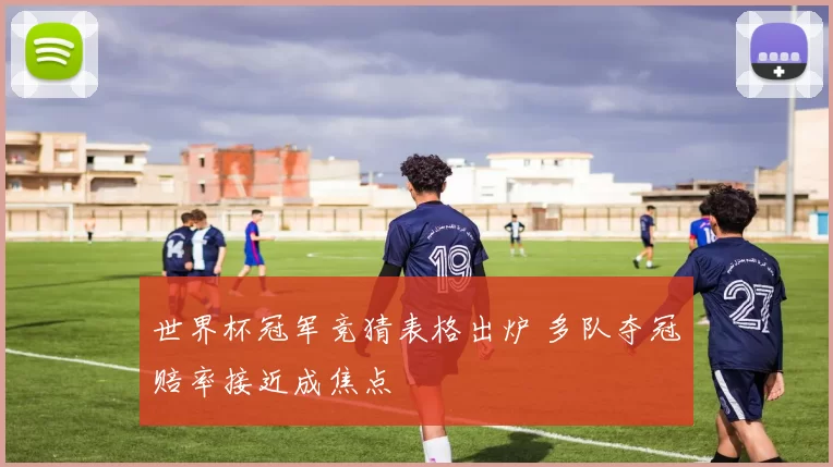 世界杯冠军竞猜表格出炉 多队夺冠赔率接近成焦点