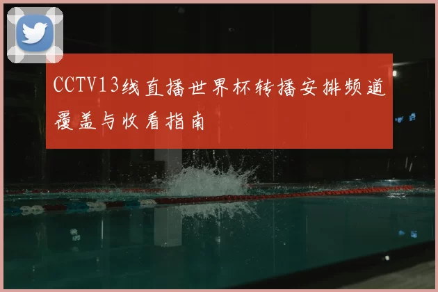 CCTV13线直播世界杯转播安排频道覆盖与收看指南