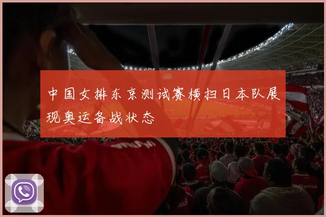 中国女排东京测试赛横扫日本队展现奥运备战状态