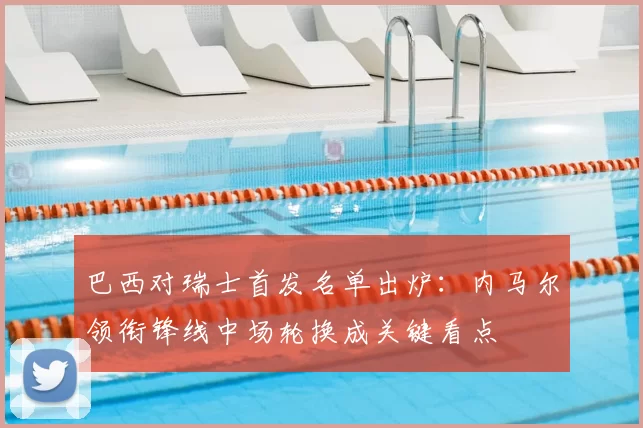 巴西对瑞士首发名单出炉:内马尔领衔锋线中场轮换成关键看点