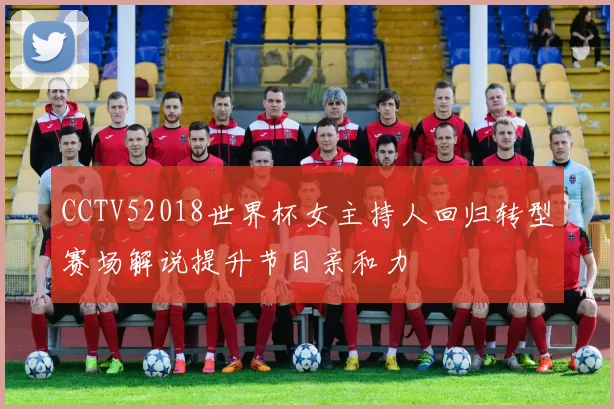 CCTV52018世界杯女主持人回归转型赛场解说提升节目亲和力