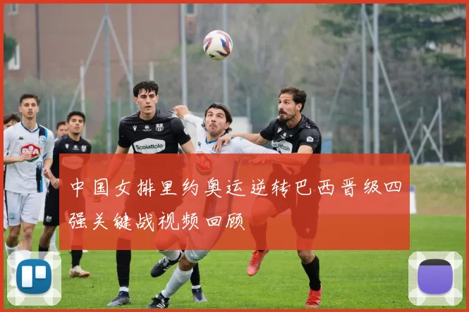 中国女排里约奥运逆转巴西晋级四强关键战视频回顾