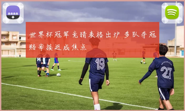 世界杯冠军竞猜表格出炉 多队夺冠赔率接近成焦点