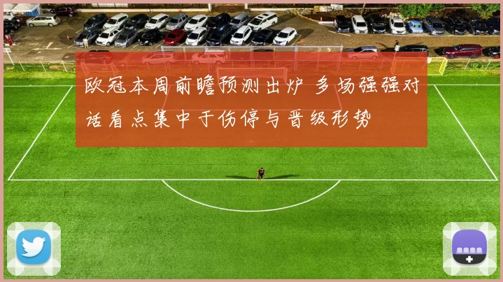 欧冠本周前瞻预测出炉 多场强强对话看点集中于伤停与晋级形势