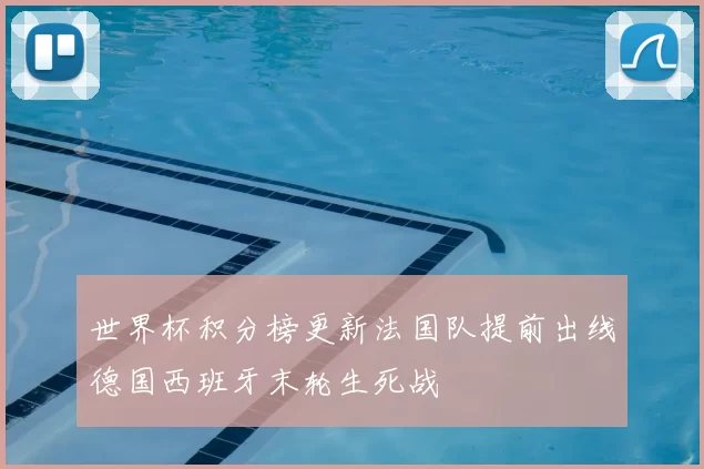 世界杯积分榜更新法国队提前出线德国西班牙末轮生死战