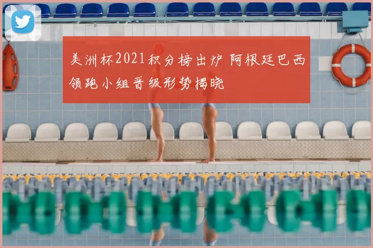 美洲杯2021积分榜出炉 阿根廷巴西领跑小组晋级形势揭晓