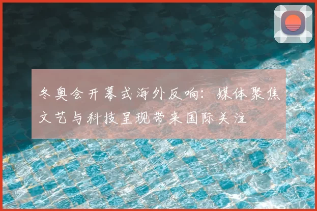 冬奥会开幕式海外反响:媒体聚焦文艺与科技呈现带来国际关注