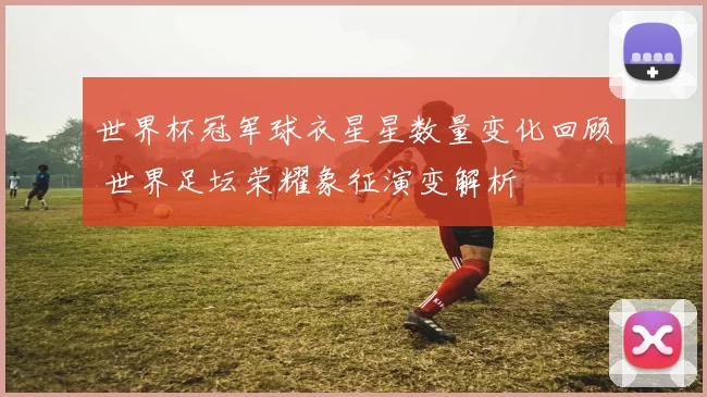 世界杯冠军球衣星星数量变化回顾 世界足坛荣耀象征演变解析