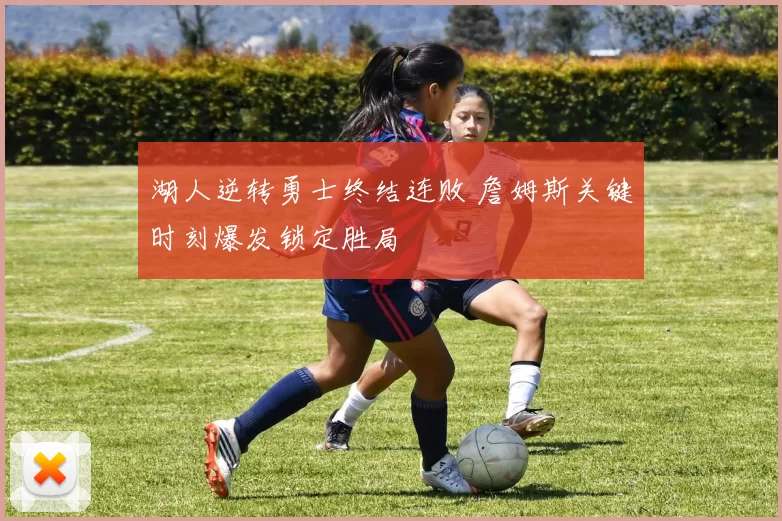 湖人逆转勇士终结连败 詹姆斯关键时刻爆发锁定胜局