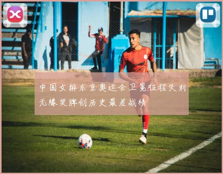 中国女排东京奥运会卫冕征程失利无缘奖牌创历史最差战绩