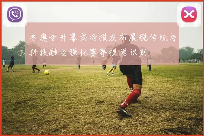 冬奥会开幕式海报发布展现传统与科技融合强化赛事视觉识别