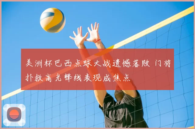 美洲杯巴西点球大战遗憾落败 门将扑救高光锋线表现成焦点