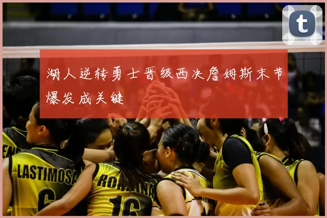 湖人逆转勇士晋级西决詹姆斯末节爆发成关键