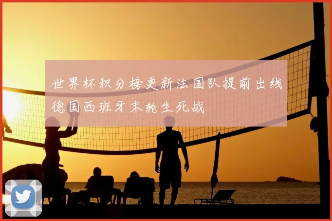 世界杯积分榜更新法国队提前出线德国西班牙末轮生死战