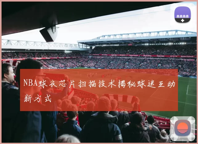 NBA球衣芯片扫描技术揭秘球迷互动新方式