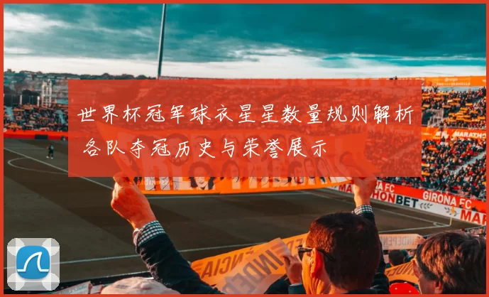 世界杯冠军球衣星星数量规则解析 各队夺冠历史与荣誉展示