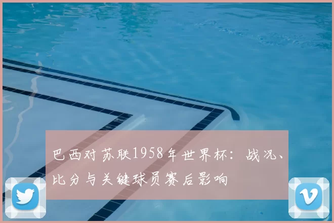 巴西对苏联1958年世界杯:战况、比分与关键球员赛后影响