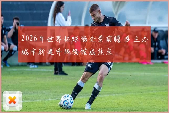 2026年世界杯球场全景前瞻 多主办城市新建升级场馆成焦点
