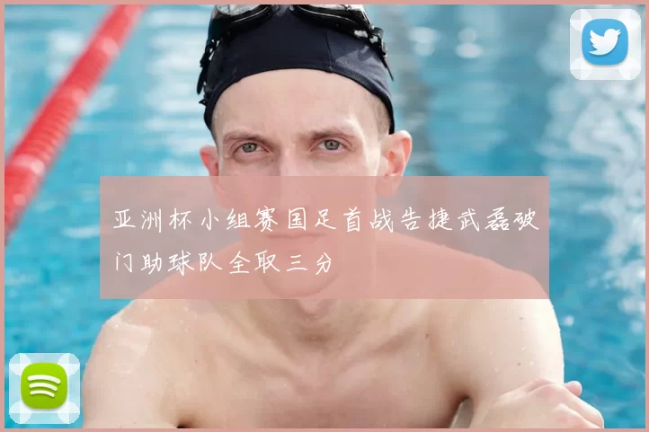 亚洲杯小组赛国足首战告捷武磊破门助球队全取三分