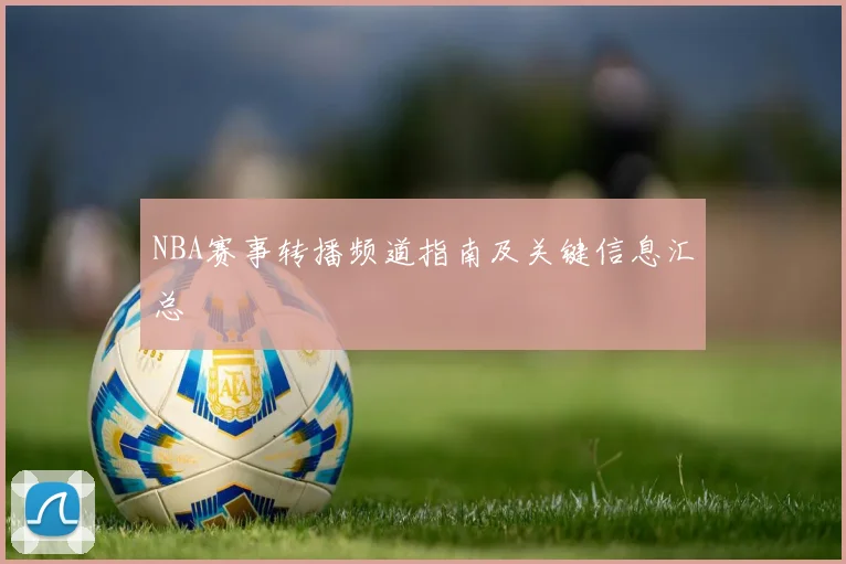 NBA赛事转播频道指南及关键信息汇总