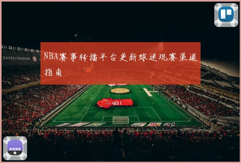 NBA赛事转播平台更新球迷观赛渠道指南