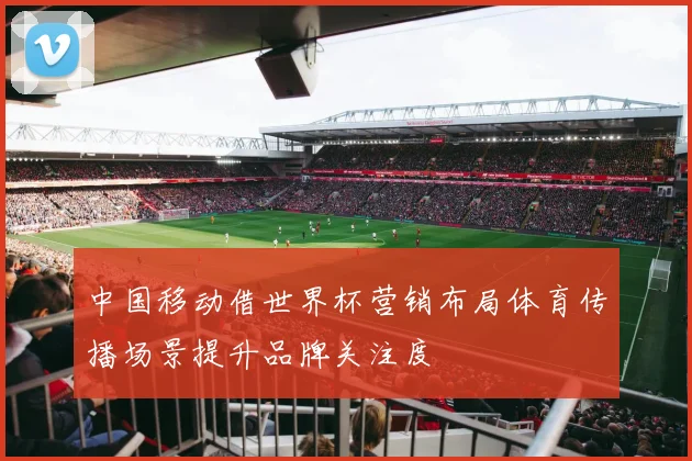 中国移动借世界杯营销布局体育传播场景提升品牌关注度