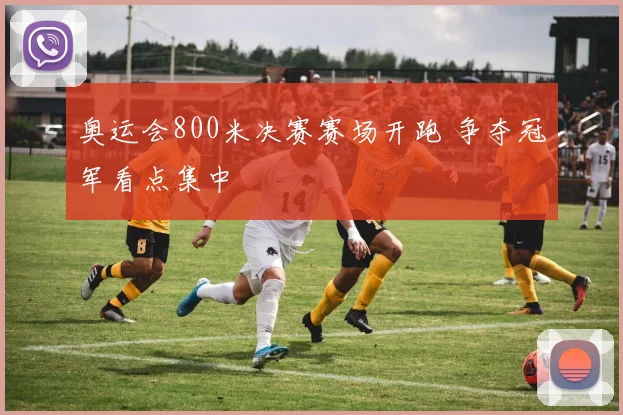 奥运会800米决赛赛场开跑 争夺冠军看点集中