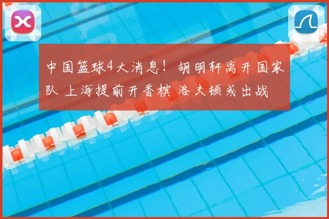 中国篮球4大消息!胡明轩离开国家队 上海提前开香槟 洛夫顿或出战